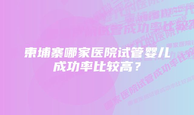 柬埔寨哪家医院试管婴儿成功率比较高？