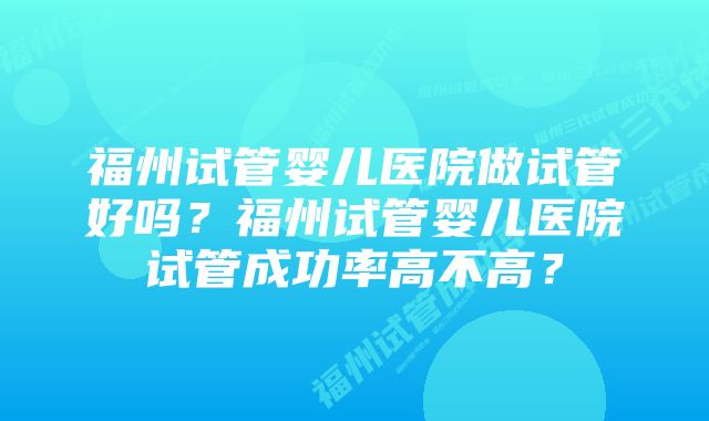 福州试管婴儿医院做试管好吗？福州试管婴儿医院试管成功率高不高？