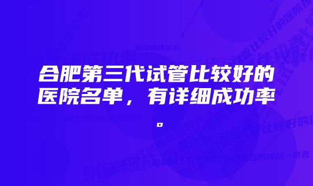 合肥第三代试管比较好的医院名单，有详细成功率。