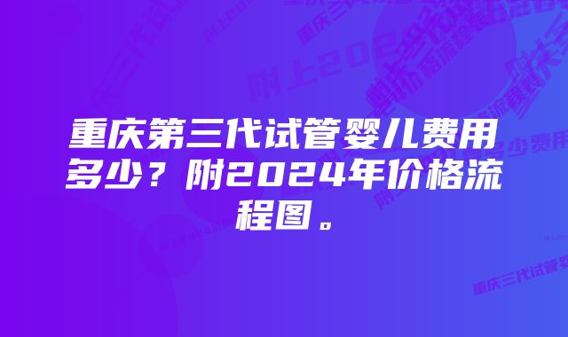 重庆第三代试管婴儿费用多少？附2024年价格流程图。