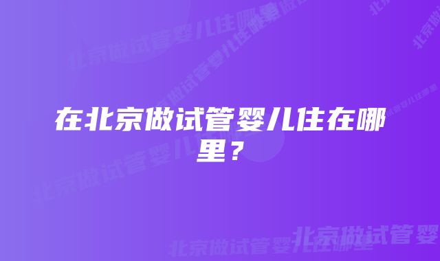 在北京做试管婴儿住在哪里？