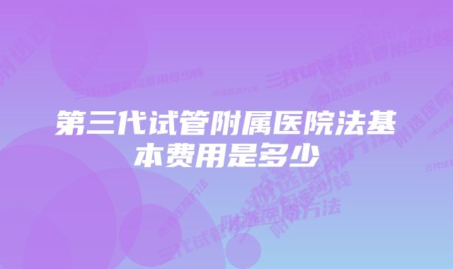 第三代试管附属医院法基本费用是多少