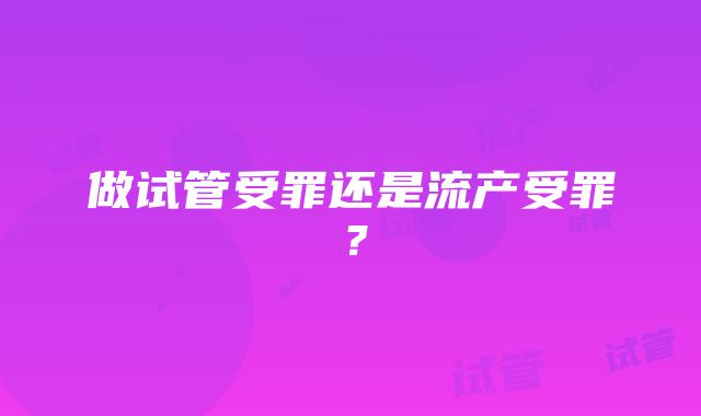 做试管受罪还是流产受罪？