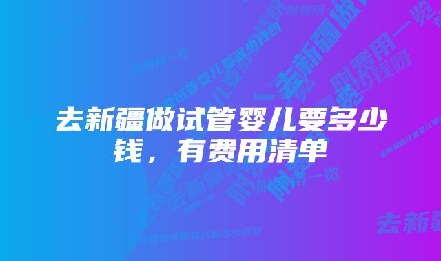 去新疆做试管婴儿要多少钱，有费用清单