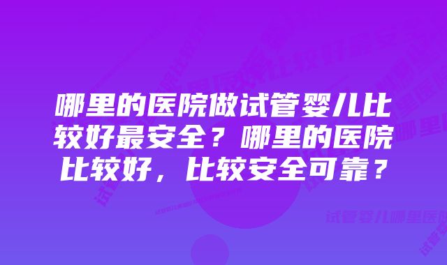 哪里的医院做试管婴儿比较好最安全？哪里的医院比较好，比较安全可靠？