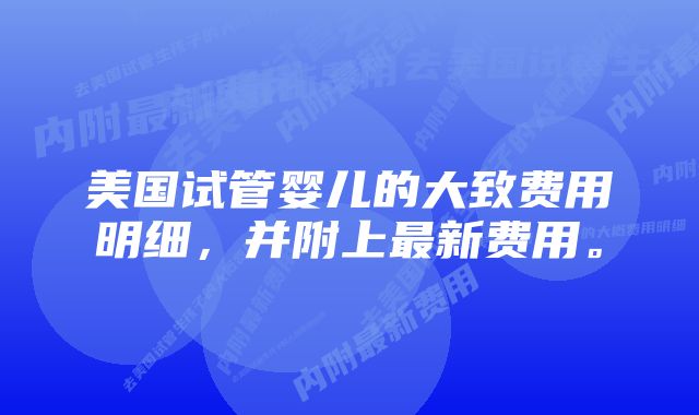 美国试管婴儿的大致费用明细，并附上最新费用。