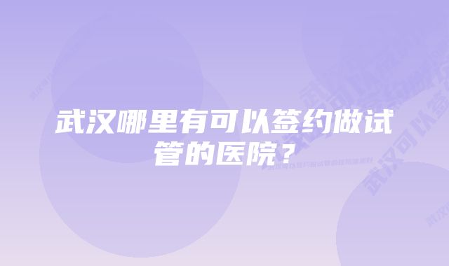 武汉哪里有可以签约做试管的医院？