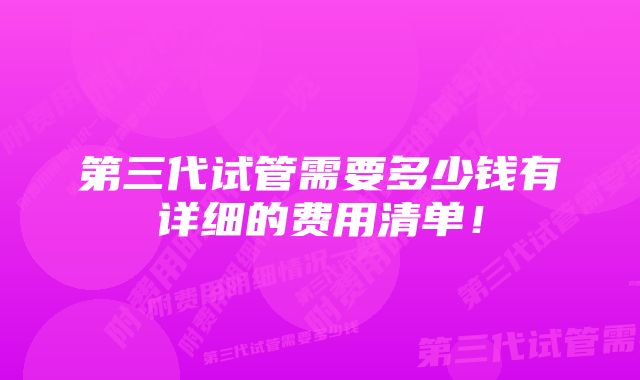 第三代试管需要多少钱有详细的费用清单！