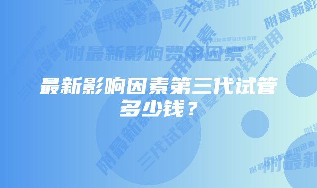 最新影响因素第三代试管多少钱？