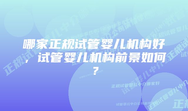 哪家正规试管婴儿机构好，试管婴儿机构前景如何？