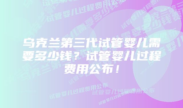 乌克兰第三代试管婴儿需要多少钱？试管婴儿过程费用公布！