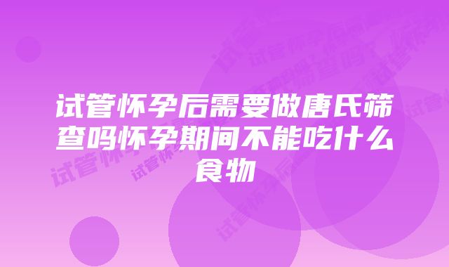 试管怀孕后需要做唐氏筛查吗怀孕期间不能吃什么食物