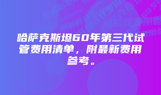 哈萨克斯坦60年第三代试管费用清单，附最新费用参考。