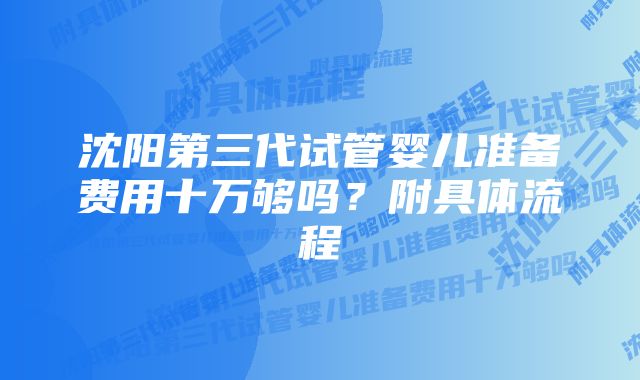 沈阳第三代试管婴儿准备费用十万够吗？附具体流程