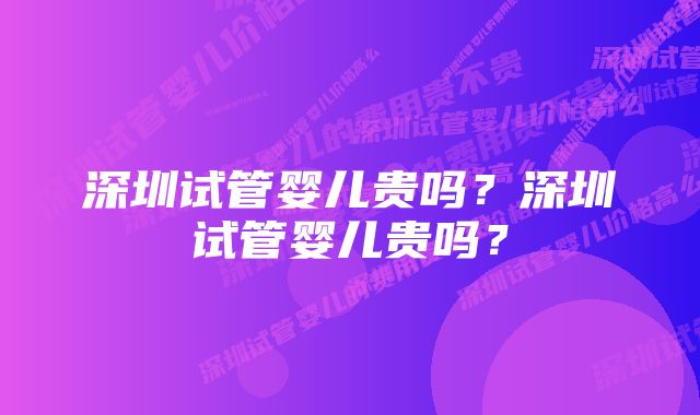 深圳试管婴儿贵吗？深圳试管婴儿贵吗？