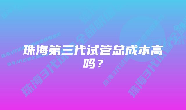 珠海第三代试管总成本高吗？