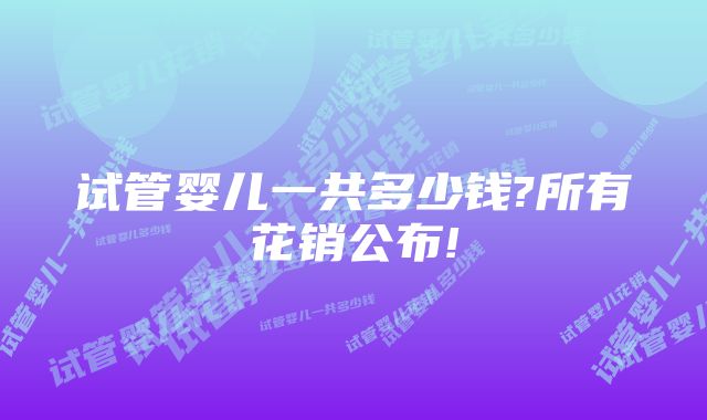 试管婴儿一共多少钱?所有花销公布!