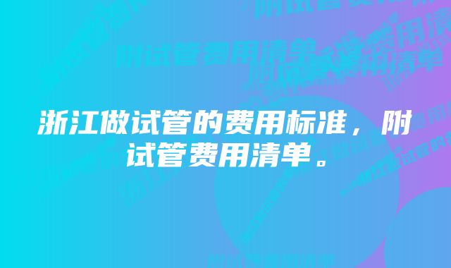 浙江做试管的费用标准，附试管费用清单。