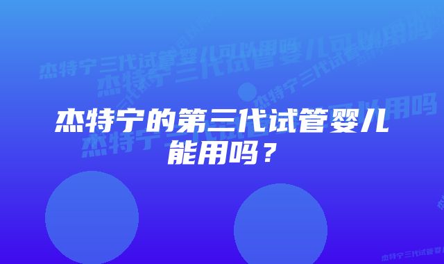 杰特宁的第三代试管婴儿能用吗？