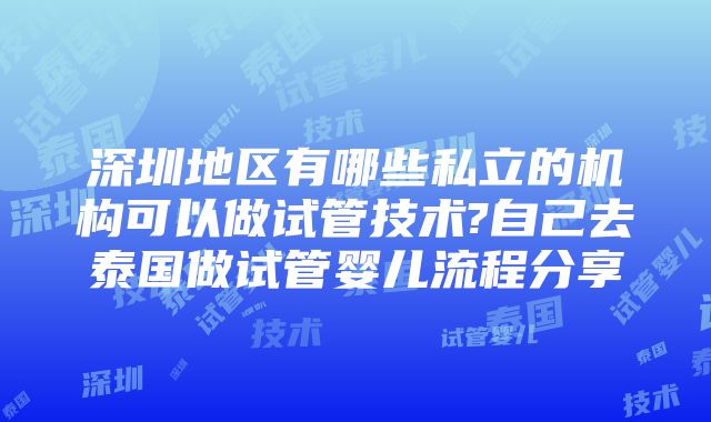 深圳地区有哪些私立的机构可以做试管技术?自己去泰国做试管婴儿流程分享