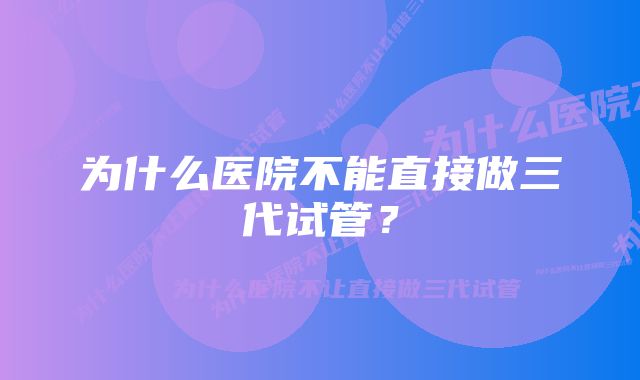 为什么医院不能直接做三代试管？