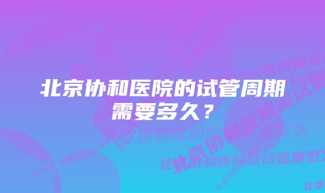 北京协和医院的试管周期需要多久？