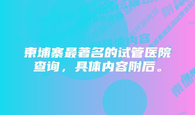 柬埔寨最著名的试管医院查询，具体内容附后。