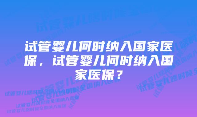 试管婴儿何时纳入国家医保，试管婴儿何时纳入国家医保？