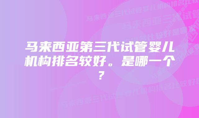 马来西亚第三代试管婴儿机构排名较好。是哪一个？