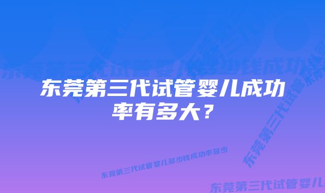 东莞第三代试管婴儿成功率有多大？