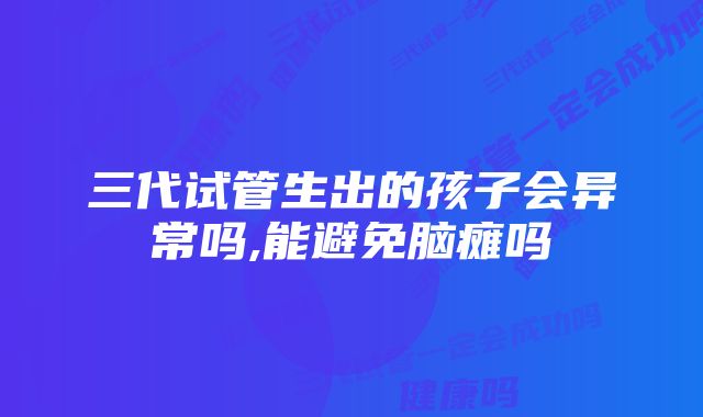 三代试管生出的孩子会异常吗,能避免脑瘫吗