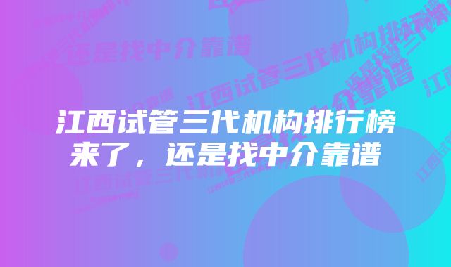 江西试管三代机构排行榜来了，还是找中介靠谱