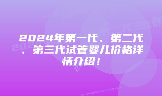 2024年第一代、第二代、第三代试管婴儿价格详情介绍！