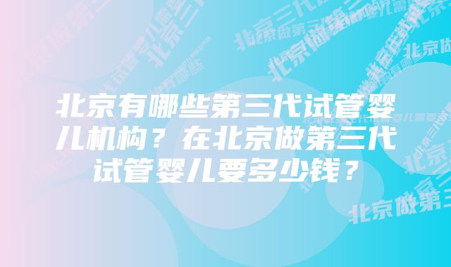 北京有哪些第三代试管婴儿机构？在北京做第三代试管婴儿要多少钱？