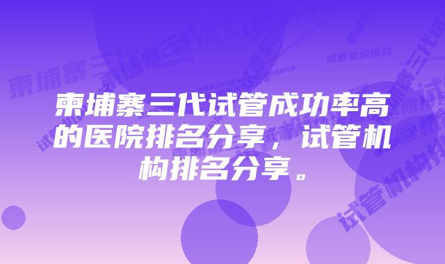 柬埔寨三代试管成功率高的医院排名分享，试管机构排名分享。