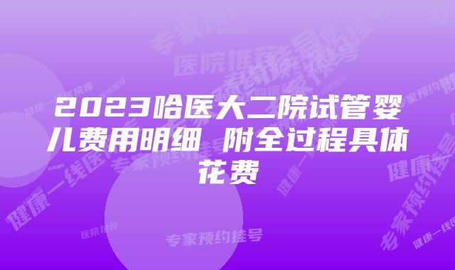 2023哈医大二院试管婴儿费用明细 附全过程具体花费