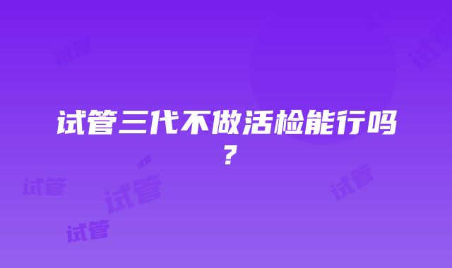 试管三代不做活检能行吗？