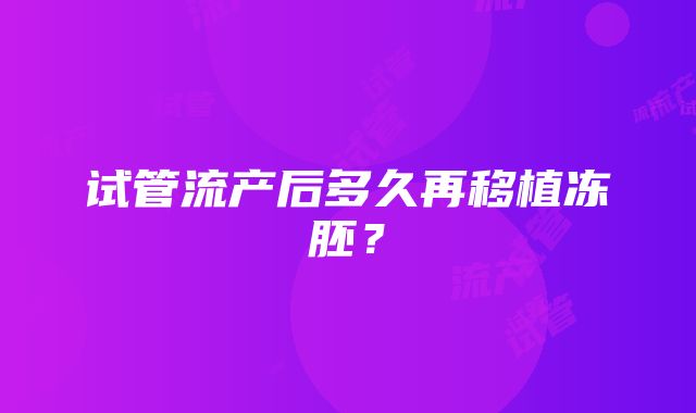 试管流产后多久再移植冻胚？