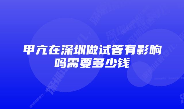 甲亢在深圳做试管有影响吗需要多少钱