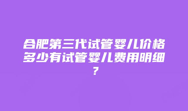 合肥第三代试管婴儿价格多少有试管婴儿费用明细？