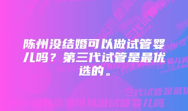 陈州没结婚可以做试管婴儿吗？第三代试管是最优选的。