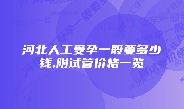 河北人工受孕一般要多少钱,附试管价格一览