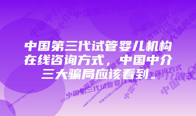 中国第三代试管婴儿机构在线咨询方式，中国中介三大骗局应该看到。