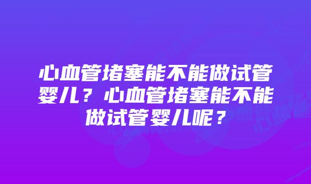 心血管堵塞能不能做试管婴儿？心血管堵塞能不能做试管婴儿呢？