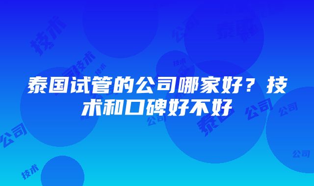 泰国试管的公司哪家好？技术和口碑好不好