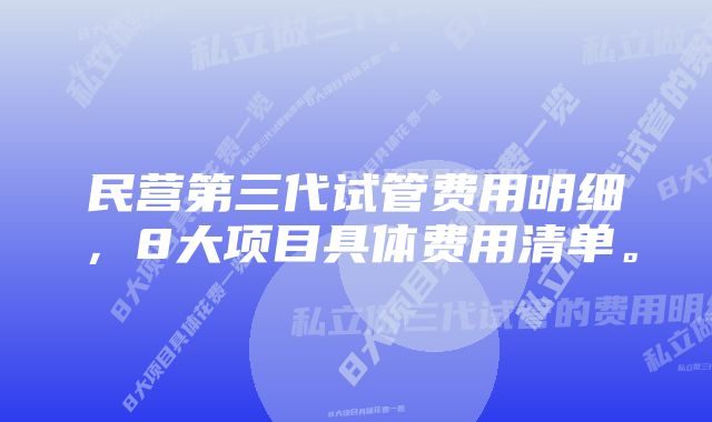 民营第三代试管费用明细，8大项目具体费用清单。