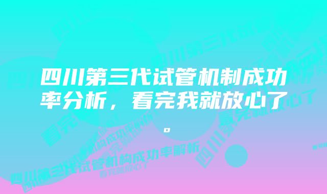 四川第三代试管机制成功率分析，看完我就放心了。