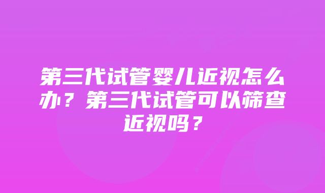 第三代试管婴儿近视怎么办？第三代试管可以筛查近视吗？