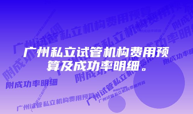 广州私立试管机构费用预算及成功率明细。