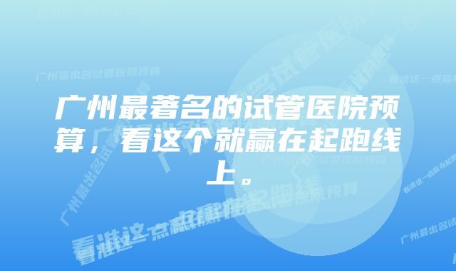 广州最著名的试管医院预算，看这个就赢在起跑线上。